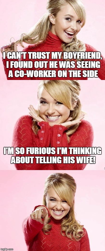 you go girl! | I CAN'T TRUST MY BOYFRIEND, I FOUND OUT HE WAS SEEING A CO-WORKER ON THE SIDE; I'M SO FURIOUS I'M THINKING ABOUT TELLING HIS WIFE! | image tagged in hayden red pun,bad pun hayden panettiere,memes,bad joke,relationships | made w/ Imgflip meme maker