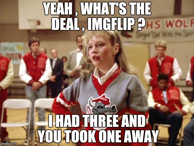 Not so Cheerleader | YEAH , WHAT'S THE DEAL , IMGFLIP ? I HAD THREE AND YOU TOOK ONE AWAY | image tagged in not so cheerleader | made w/ Imgflip meme maker