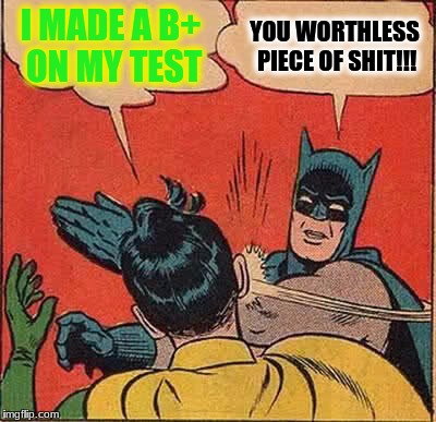 Batman Slapping Robin | I MADE A B+ ON MY TEST; YOU WORTHLESS PIECE OF SHIT!!! | image tagged in memes,batman slapping robin | made w/ Imgflip meme maker