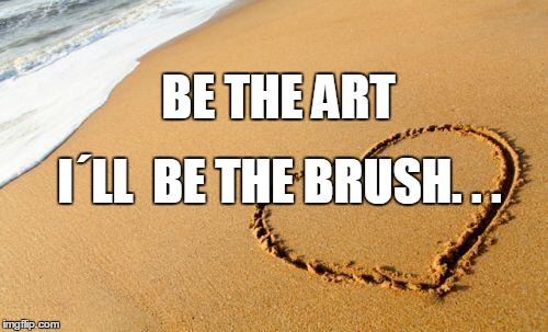 Beach Heart  | BE THE ART; I´LL  BE THE BRUSH. . . | image tagged in beach heart | made w/ Imgflip meme maker