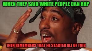 2Pac | WHEN THEY SAID WHITE PEOPLE CAN RAP; THEN REMEMBERS THAT HE STARTED ALL OF THIS | image tagged in 2pac | made w/ Imgflip meme maker