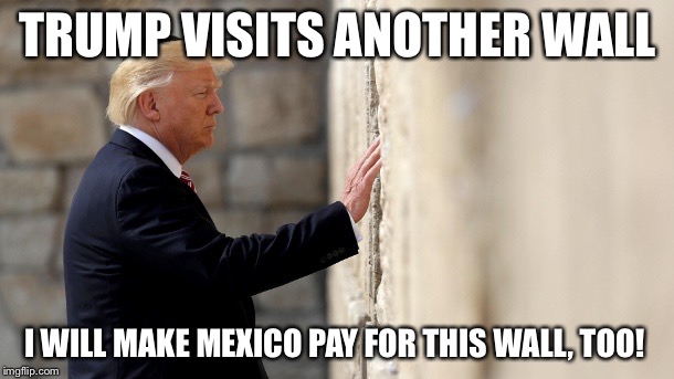 TRUMP VISITS ANOTHER WALL; I WILL MAKE MEXICO PAY FOR THIS WALL, TOO! | image tagged in have to pay again | made w/ Imgflip meme maker