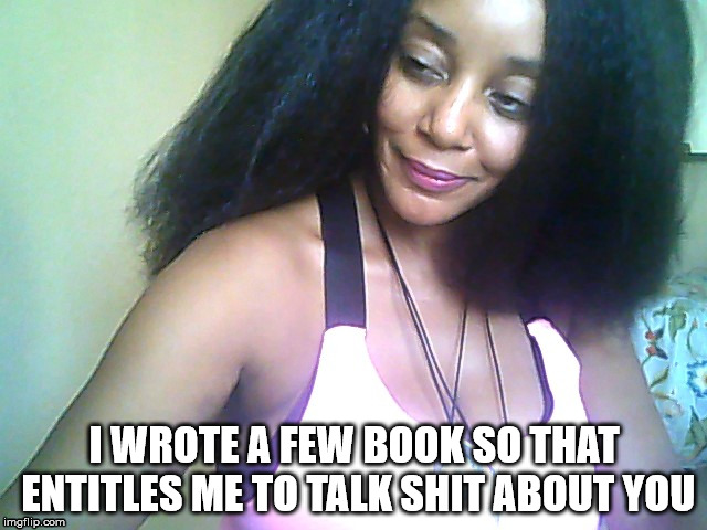 Authors Talking Shit  | I WROTE A FEW BOOK SO THAT ENTITLES ME TO TALK SHIT ABOUT YOU | image tagged in author jacqueline rainey,the land of blue harmonie,authors,ghost writers,bullshit | made w/ Imgflip meme maker