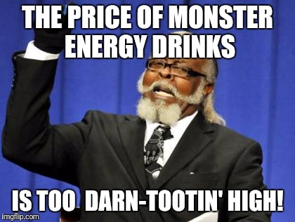 Monster Energy | THE PRICE OF MONSTER ENERGY DRINKS; IS TOO  DARN-TOOTIN' HIGH! | image tagged in memes,too damn high,monster,energy drinks | made w/ Imgflip meme maker