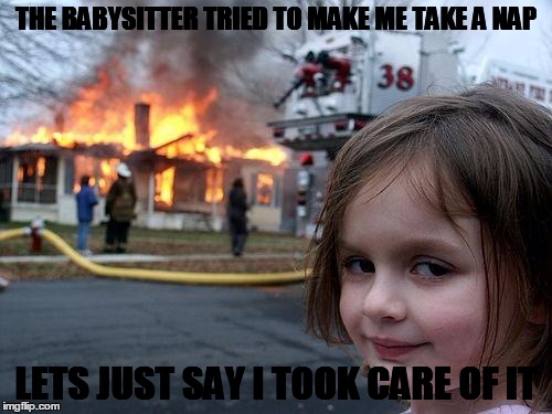 Disaster Girl Meme | THE BABYSITTER TRIED TO MAKE ME TAKE A NAP; LETS JUST SAY I TOOK CARE OF IT | image tagged in memes,disaster girl | made w/ Imgflip meme maker