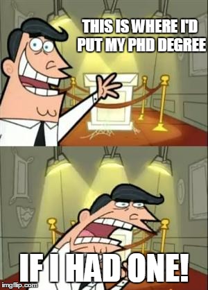 This Is Where I'd Put My Trophy If I Had One | THIS IS WHERE I'D PUT MY PHD DEGREE; IF I HAD ONE! | image tagged in memes,this is where i'd put my trophy if i had one | made w/ Imgflip meme maker