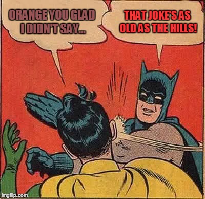 Batman Slapping Robin | ORANGE YOU GLAD I DIDN'T SAY... THAT JOKE'S AS OLD AS THE HILLS! | image tagged in memes,batman slapping robin | made w/ Imgflip meme maker