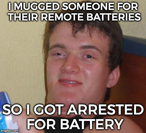 10 Guy Meme | I MUGGED SOMEONE FOR THEIR REMOTE BATTERIES; SO I GOT ARRESTED FOR BATTERY | image tagged in memes,10 guy | made w/ Imgflip meme maker