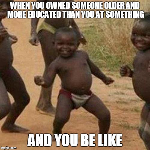 Third World Success Kid Meme | WHEN YOU OWNED SOMEONE OLDER AND MORE EDUCATED THAN YOU AT SOMETHING; AND YOU BE LIKE | image tagged in memes,third world success kid | made w/ Imgflip meme maker