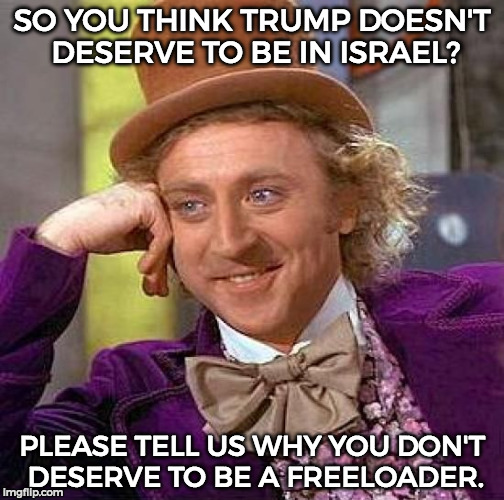 I don't know if i made the joke right but it was something quite good. dang =/ | SO YOU THINK TRUMP DOESN'T DESERVE TO BE IN ISRAEL? PLEASE TELL US WHY YOU DON'T DESERVE TO BE A FREELOADER. | image tagged in memes,creepy condescending wonka,funny,trump | made w/ Imgflip meme maker