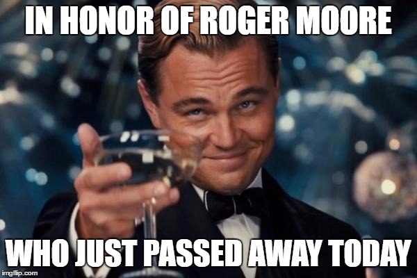 Leonardo Dicaprio Cheers Meme | IN HONOR OF ROGER MOORE WHO JUST PASSED AWAY TODAY | image tagged in memes,leonardo dicaprio cheers | made w/ Imgflip meme maker