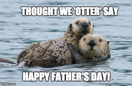 THOUGHT WE 'OTTER' SAY; HAPPY FATHER'S DAY! | image tagged in fathers day,otter | made w/ Imgflip meme maker