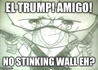 EL TRUMP! AMIGO! NO STINKING WALL EH? | made w/ Imgflip meme maker