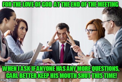 Why does every meeting have one? | FOR THE LOVE OF GOD  AT THE END OF THE MEETING; WHEN I ASK IF ANYONE HAS ANY MORE QUESTIONS, CARL BETTER KEEP HIS MOUTH SHUT THIS TIME! | image tagged in office meeting,yet another carl joke,stupid humor | made w/ Imgflip meme maker