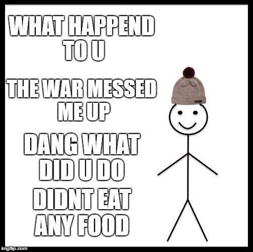 Be Like Bill | WHAT HAPPEND TO U; THE WAR MESSED ME UP; DANG WHAT DID U DO; DIDNT EAT ANY FOOD | image tagged in memes,be like bill | made w/ Imgflip meme maker