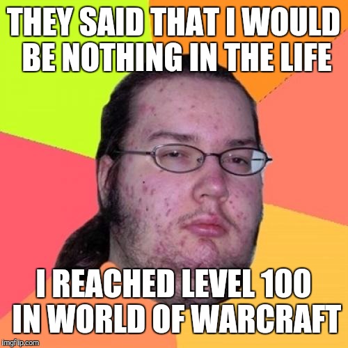 Butthurt Dweller Meme | THEY SAID THAT I WOULD BE NOTHING IN THE LIFE; I REACHED LEVEL 100 IN WORLD OF WARCRAFT | image tagged in memes,butthurt dweller | made w/ Imgflip meme maker