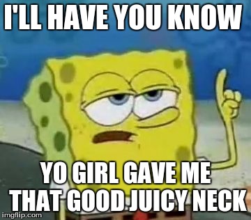 I'll Have You Know Spongebob Meme | I'LL HAVE YOU KNOW; YO GIRL GAVE ME THAT GOOD JUICY NECK | image tagged in memes,ill have you know spongebob | made w/ Imgflip meme maker