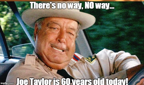 NO way... | There's no way, NO way... Joe Taylor is 60 years old today! | image tagged in buford t justice | made w/ Imgflip meme maker