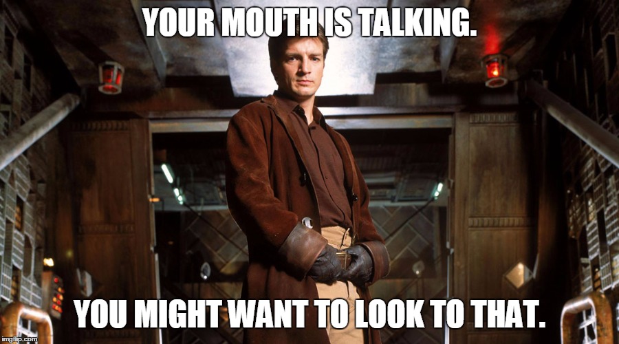 YOUR MOUTH IS TALKING. YOU MIGHT WANT TO LOOK TO THAT. | image tagged in malcolm reynolds | made w/ Imgflip meme maker