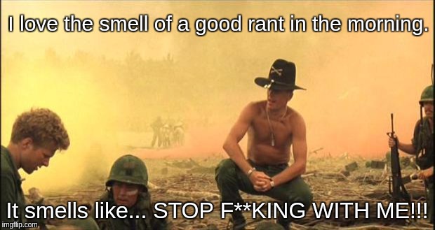 Apocalypse Now | I love the smell of a good rant in the morning. It smells like... STOP F**KING WITH ME!!! | image tagged in apocalypse now | made w/ Imgflip meme maker