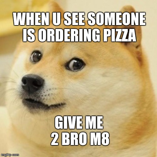 Doge Meme | WHEN U SEE SOMEONE IS ORDERING PIZZA; GIVE ME 2 BRO M8 | image tagged in memes,doge | made w/ Imgflip meme maker