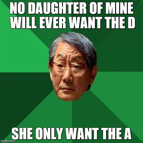Eh, Yeah, I think you Might be Lost in Translation.  | NO DAUGHTER OF MINE WILL EVER WANT THE D; SHE ONLY WANT THE A | image tagged in memes,high expectations asian father,funny,i'd hit that | made w/ Imgflip meme maker