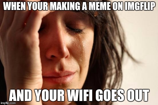 First World Problems | WHEN YOUR MAKING A MEME ON IMGFLIP; AND YOUR WIFI GOES OUT | image tagged in memes,first world problems,scumbag | made w/ Imgflip meme maker