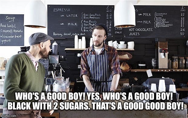 WHO'S A GOOD BOY! YES, WHO'S A GOOD BOY!  BLACK WITH 2 SUGARS. THAT'S A GOOD GOOD BOY! | made w/ Imgflip meme maker