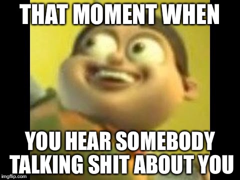 I tried. | THAT MOMENT WHEN; YOU HEAR SOMEBODY TALKING SHIT ABOUT YOU | image tagged in custom template | made w/ Imgflip meme maker