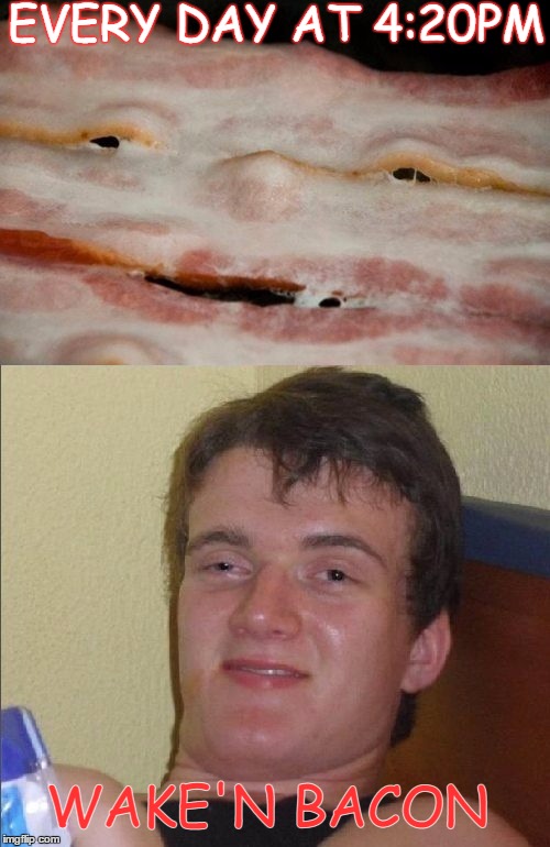 a complete balanced breakfast includes 2 key ingredients weed and bacon   | EVERY DAY AT 4:20PM; WAKE'N BACON | image tagged in memes,bacon week,funny,10 guy stoned,bacon meme | made w/ Imgflip meme maker