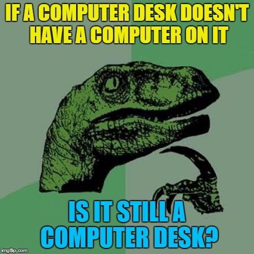Probably... | IF A COMPUTER DESK DOESN'T HAVE A COMPUTER ON IT; IS IT STILL A COMPUTER DESK? | image tagged in memes,philosoraptor,computer desk,furniture | made w/ Imgflip meme maker