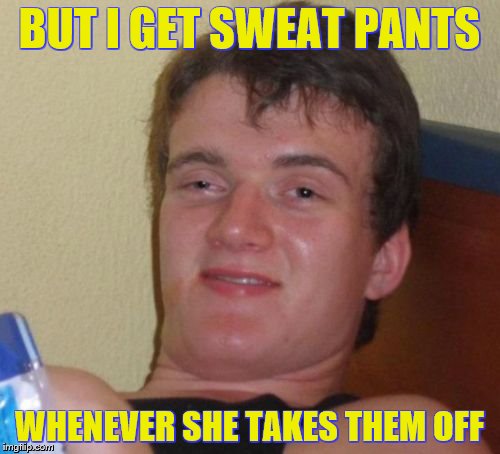 10 Guy Meme | BUT I GET SWEAT PANTS WHENEVER SHE TAKES THEM OFF | image tagged in memes,10 guy | made w/ Imgflip meme maker