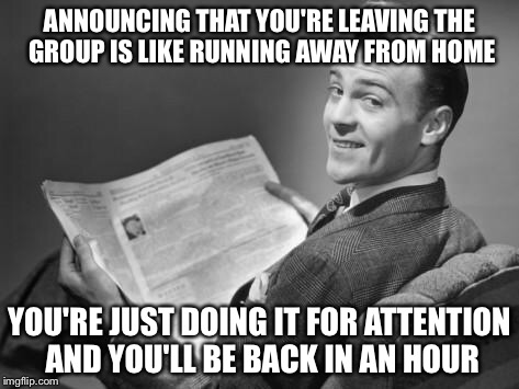 50's newspaper | ANNOUNCING THAT YOU'RE LEAVING THE GROUP IS LIKE RUNNING AWAY FROM HOME; YOU'RE JUST DOING IT FOR ATTENTION AND YOU'LL BE BACK IN AN HOUR | image tagged in 50's newspaper | made w/ Imgflip meme maker