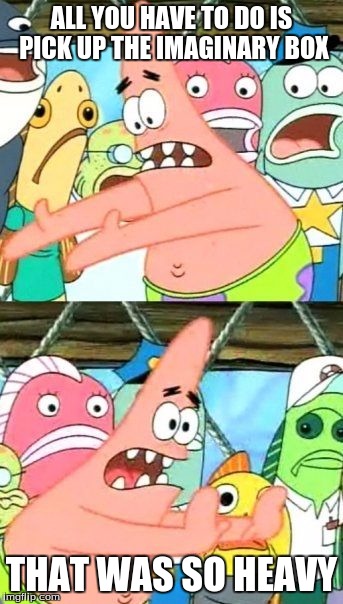 Put It Somewhere Else Patrick | ALL YOU HAVE TO DO IS PICK UP THE IMAGINARY BOX; THAT WAS SO HEAVY | image tagged in memes,put it somewhere else patrick | made w/ Imgflip meme maker