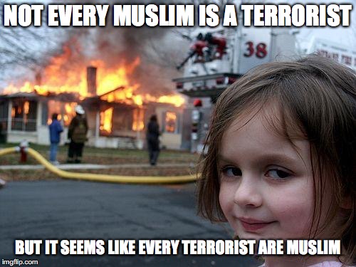 Disaster Girl | NOT EVERY MUSLIM IS A TERRORIST; BUT IT SEEMS LIKE EVERY TERRORIST ARE MUSLIM | image tagged in memes,disaster girl | made w/ Imgflip meme maker