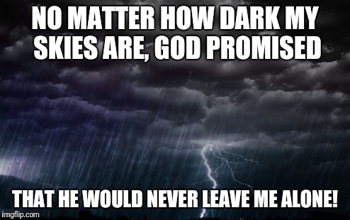 Rain Clouds | NO MATTER HOW DARK MY SKIES ARE, GOD PROMISED; THAT HE WOULD NEVER LEAVE ME ALONE! | image tagged in rain clouds | made w/ Imgflip meme maker