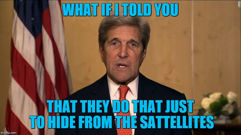 WHAT IF I TOLD YOU THAT THEY DO THAT JUST TO HIDE FROM THE SATTELLITES | image tagged in john kerry | made w/ Imgflip meme maker
