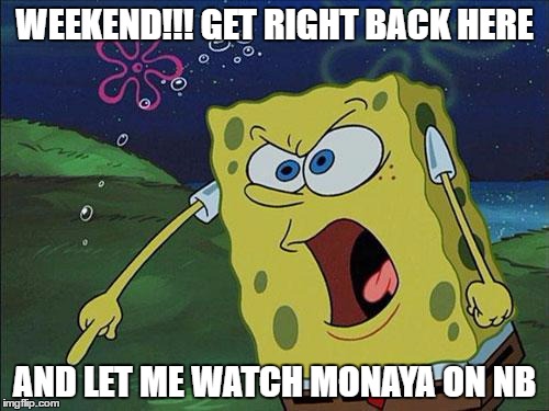 spongebob | WEEKEND!!! GET RIGHT BACK HERE; AND LET ME WATCH MONAYA ON NB | image tagged in spongebob | made w/ Imgflip meme maker