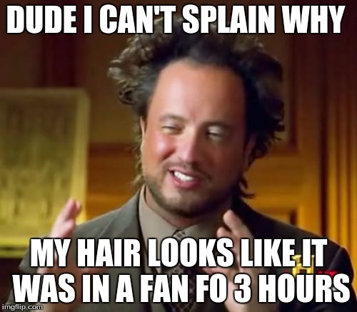 Ancient Aliens | DUDE I CAN'T SPLAIN WHY; MY HAIR LOOKS LIKE IT WAS IN A FAN FO 3 HOURS | image tagged in memes,ancient aliens | made w/ Imgflip meme maker