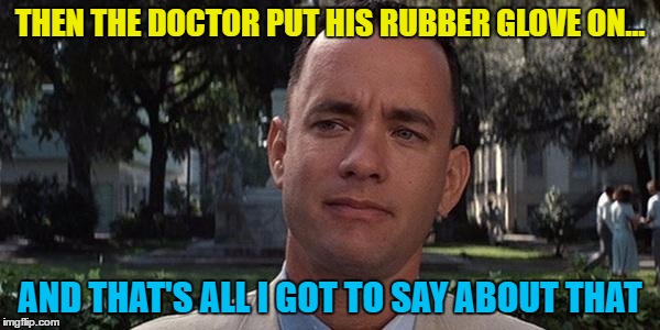 Some things are best left unsaid... :) | THEN THE DOCTOR PUT HIS RUBBER GLOVE ON... AND THAT'S ALL I GOT TO SAY ABOUT THAT | image tagged in forrest gump,memes,doctor,films,movies | made w/ Imgflip meme maker