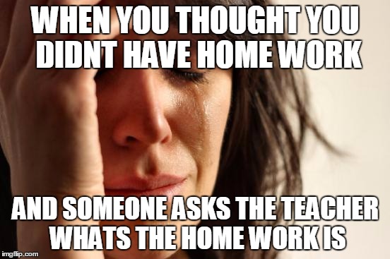 First World Problems Meme | WHEN YOU THOUGHT YOU DIDNT HAVE HOME WORK; AND SOMEONE ASKS THE TEACHER WHATS THE HOME WORK IS | image tagged in memes,first world problems | made w/ Imgflip meme maker