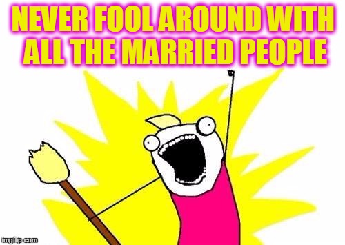 X All The Y Meme | NEVER FOOL AROUND WITH ALL THE MARRIED PEOPLE | image tagged in memes,x all the y | made w/ Imgflip meme maker