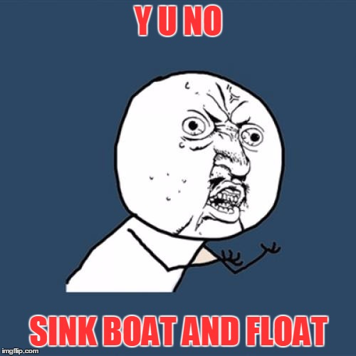 Y U No Meme | Y U NO SINK BOAT AND FLOAT | image tagged in memes,y u no | made w/ Imgflip meme maker