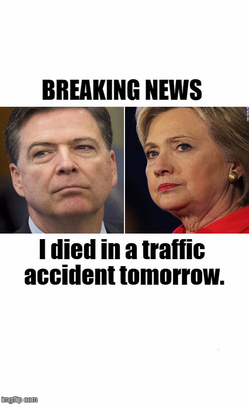 COMEY: BREAKING NEWS I died in a traffic accident tomorrow. | BREAKING NEWS; I died in a traffic accident tomorrow. | image tagged in fbi director james comey,clinton cock holster,clinton crime syndicate | made w/ Imgflip meme maker