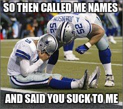 football losers | SO THEN CALLED ME NAMES; AND SAID YOU SUCK TO ME | image tagged in football losers | made w/ Imgflip meme maker