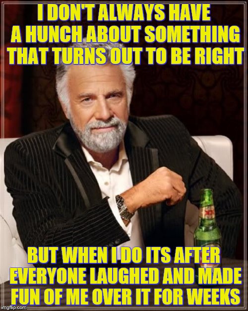 The Most Interesting Man In The World Meme | I DON'T ALWAYS HAVE A HUNCH ABOUT SOMETHING THAT TURNS OUT TO BE RIGHT BUT WHEN I DO ITS AFTER EVERYONE LAUGHED AND MADE FUN OF ME OVER IT F | image tagged in memes,the most interesting man in the world | made w/ Imgflip meme maker