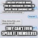 Ah, hypocrisy~ | ENGLISH SPEAKERS MAKE FUN OF FOREIGNERS TRYING TO SPEAK THEIR LANGUAGE BUT... THEY CAN'T EVEN SPEAK IT THEMSELVES | image tagged in english,texting,funny,memes | made w/ Imgflip meme maker