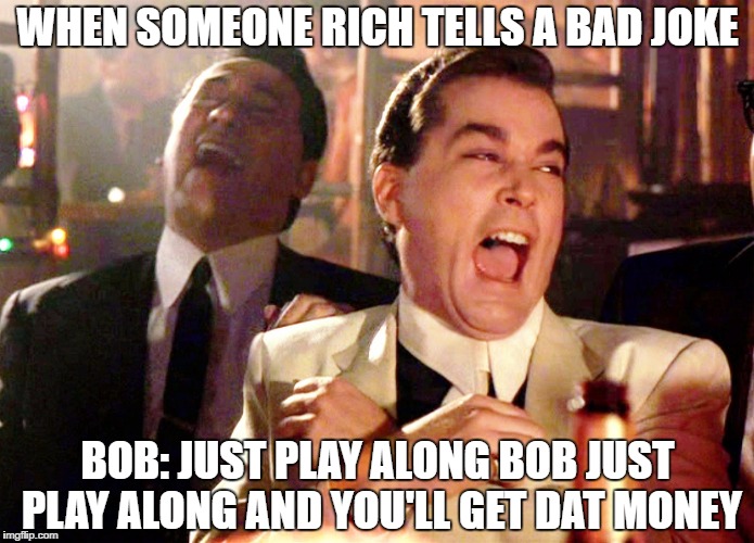 Good Fellas Hilarious Meme | WHEN SOMEONE RICH TELLS A BAD JOKE; BOB: JUST PLAY ALONG BOB JUST PLAY ALONG AND YOU'LL GET DAT MONEY | image tagged in memes,good fellas hilarious | made w/ Imgflip meme maker