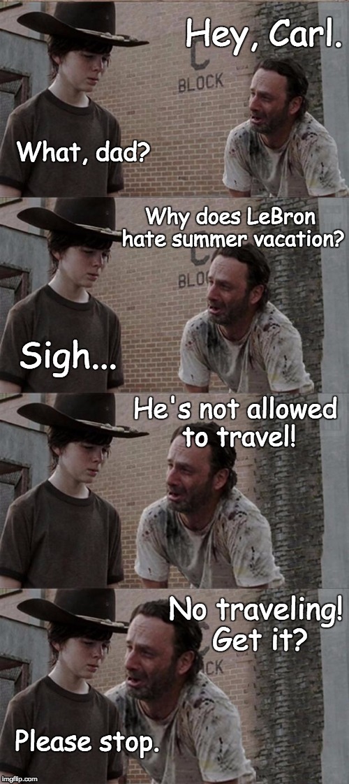 Dad Joke of the Day | Hey, Carl. What, dad? Why does LeBron hate summer vacation? Sigh... He's not allowed to travel! No traveling! Get it? Please stop. | image tagged in memes,rick and carl long | made w/ Imgflip meme maker