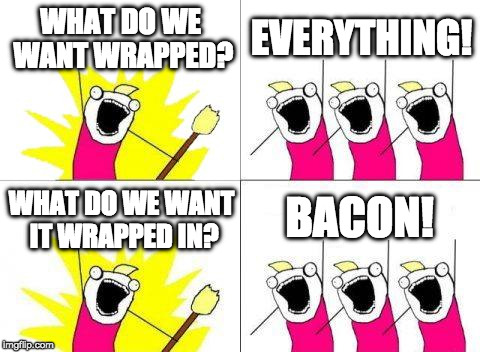 Wrap your meme in bacon for bacon week! | WHAT DO WE WANT WRAPPED? EVERYTHING! BACON! WHAT DO WE WANT IT WRAPPED IN? | image tagged in memes,what do we want,bacon week,iwanttobebacon,iwanttobebaconcom | made w/ Imgflip meme maker